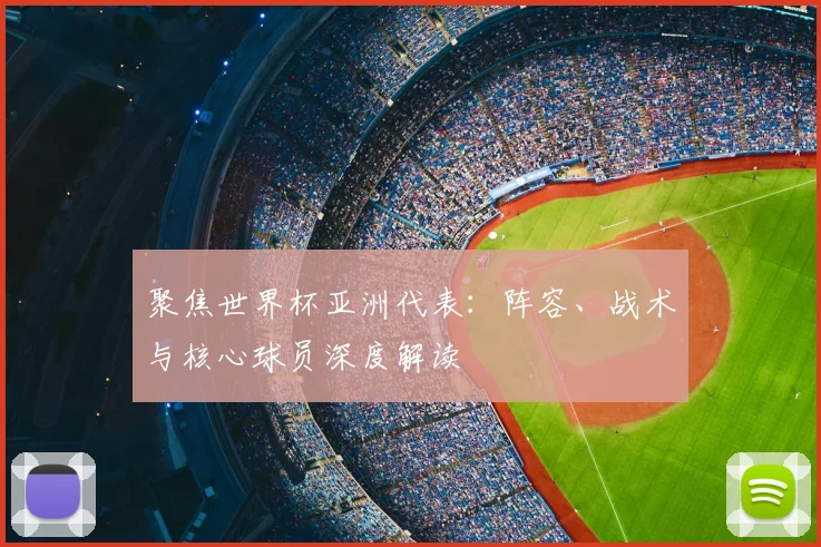 聚焦世界杯亚洲代表:阵容、战术与核心球员深度解读