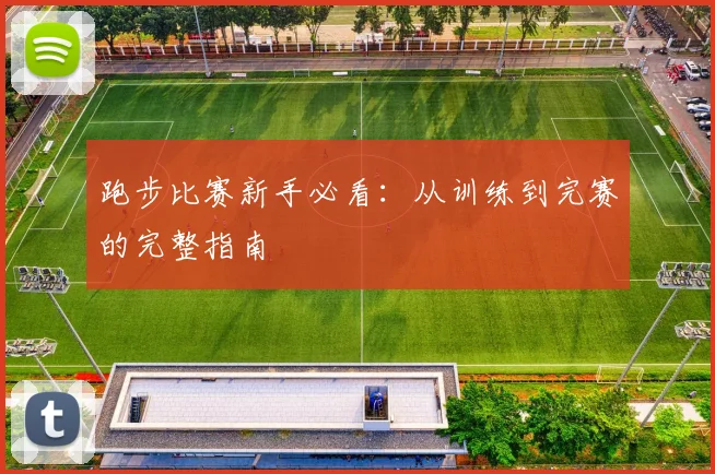 跑步比赛新手必看:从训练到完赛的完整指南