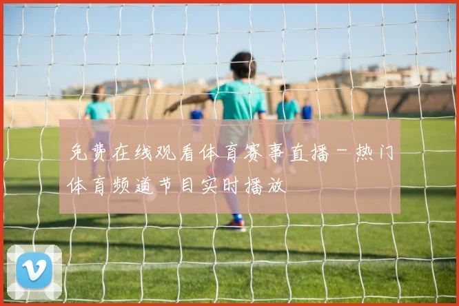 免费在线观看体育赛事直播 - 热门体育频道节目实时播放