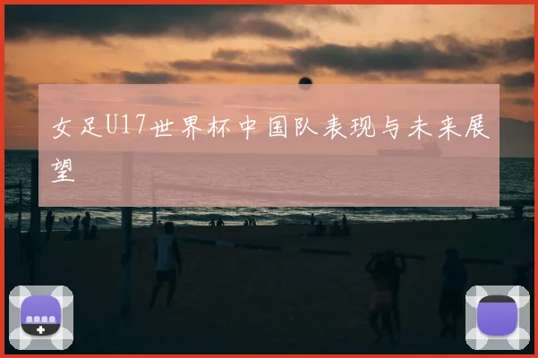 女足U17世界杯中国队表现与未来展望